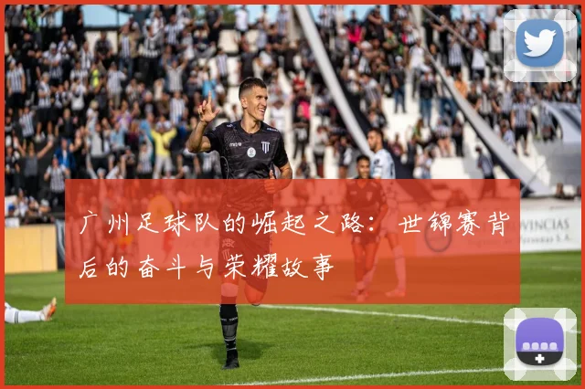 广州足球队的崛起之路：世锦赛背后的奋斗与荣耀故事